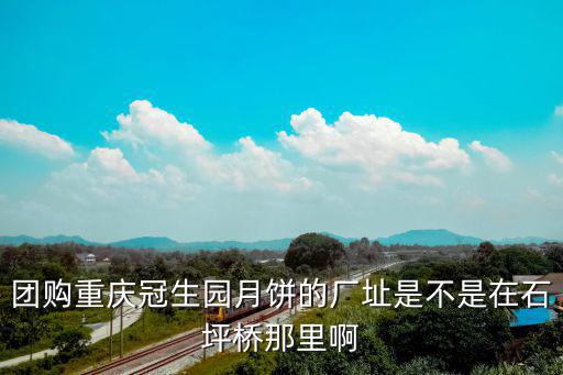 團購重慶冠生園月餅的廠址是不是在石坪橋那里啊