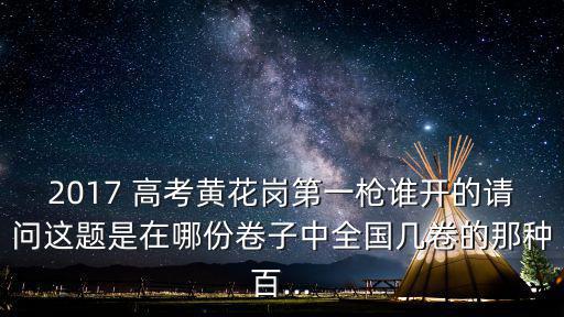 2017 高考黃花崗第一槍誰開的請問這題是在哪份卷子中全國幾卷的那種百...