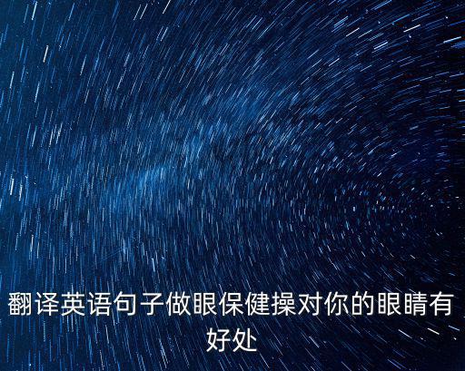 翻譯英語句子做眼保健操對你的眼睛有好處