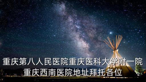 重慶第八人民醫(yī)院重慶醫(yī)科大學(xué)附一院重慶西南醫(yī)院地址拜托各位