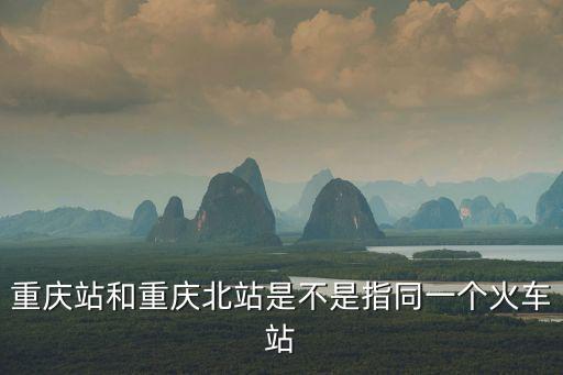 重慶站和重慶北站是不是指同一個火車站