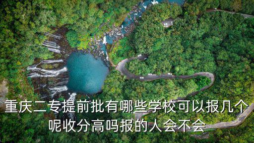 重慶二專提前批有哪些學校可以報幾個呢收分高嗎報的人會不會