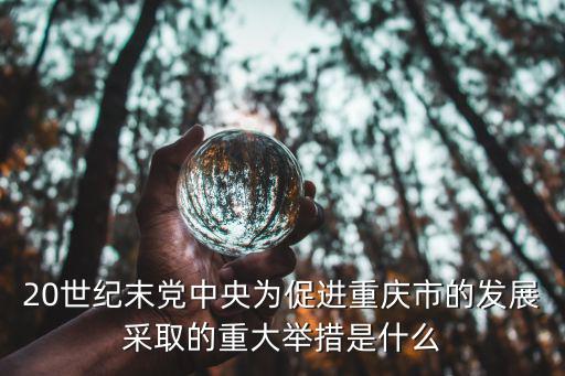 20世紀(jì)末黨中央為促進(jìn)重慶市的發(fā)展采取的重大舉措是什么