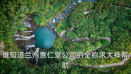 誰知道蘭州惠仁堂公司的全稱求大神幫助