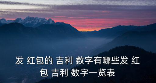 發 紅包的 吉利 數字有哪些發 紅包 吉利 數字一覽表