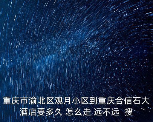 重慶市渝北區(qū)觀月小區(qū)到重慶合信石大酒店要多久 怎么走 遠(yuǎn)不遠(yuǎn)  搜