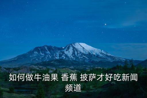 如何做牛油果 香蕉 披薩才好吃新聞頻道