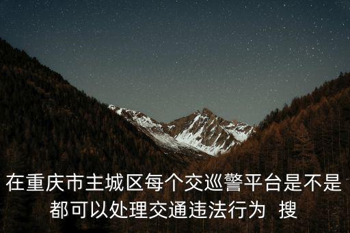 在重慶市主城區每個交巡警平臺是不是都可以處理交通違法行為  搜