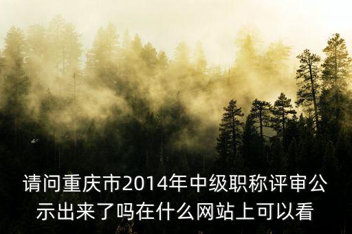 請問重慶市2014年中級職稱評審公示出來了嗎在什么網站上可以看