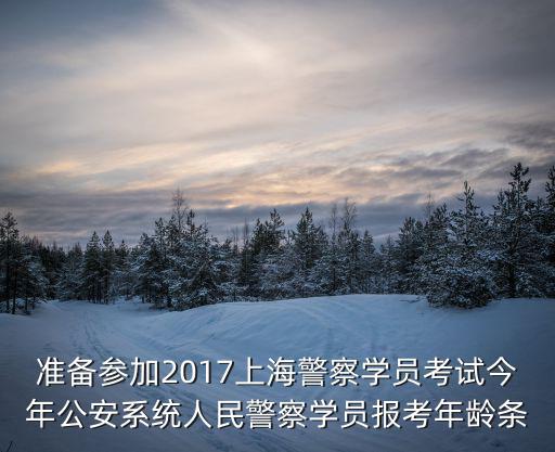 準(zhǔn)備參加2017上海警察學(xué)員考試今年公安系統(tǒng)人民警察學(xué)員報考年齡條