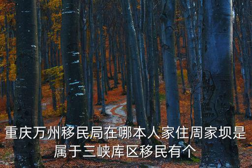 重慶市移民局駐地，重慶萬州移民局在哪本人家住周家壩是屬于三峽庫區移民有個