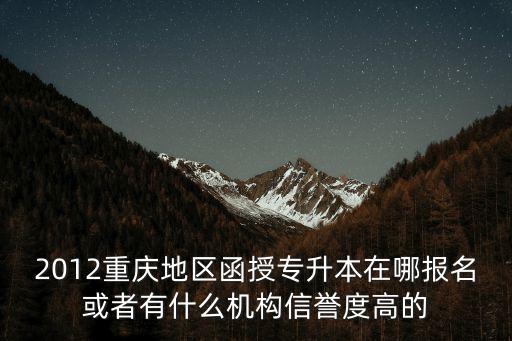 2012重慶地區函授專升本在哪報名或者有什么機構信譽度高的