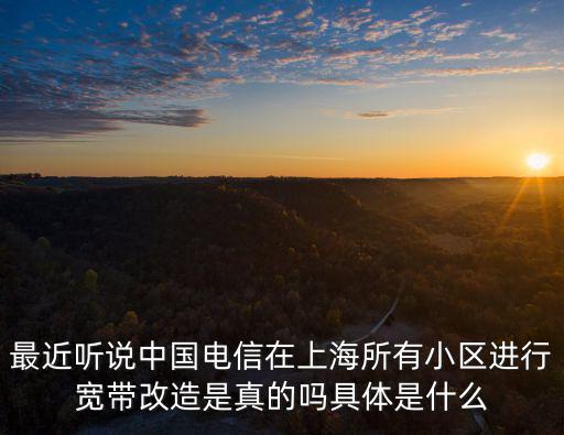 最近聽說中國電信在上海所有小區進行寬帶改造是真的嗎具體是什么