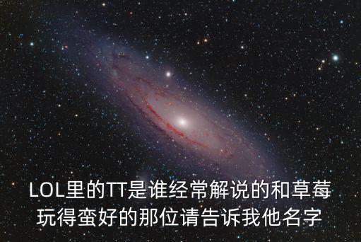 LOL里的TT是誰經常解說的和草莓玩得蠻好的那位請告訴我他名字