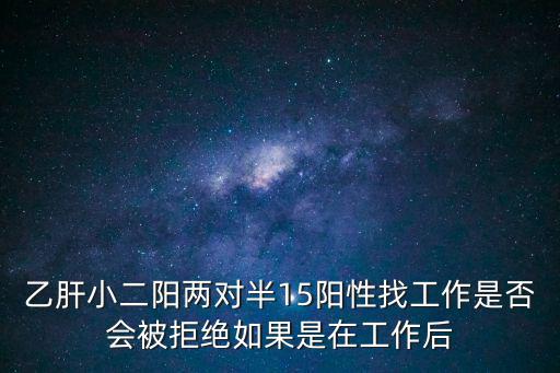 乙肝小二陽兩對半15陽性找工作是否會被拒絕如果是在工作后