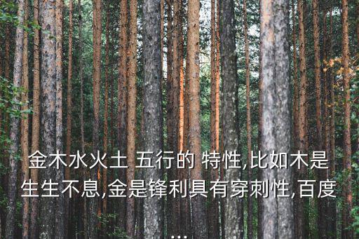 金木水火土 五行的 特性,比如木是生生不息,金是鋒利具有穿刺性,百度...