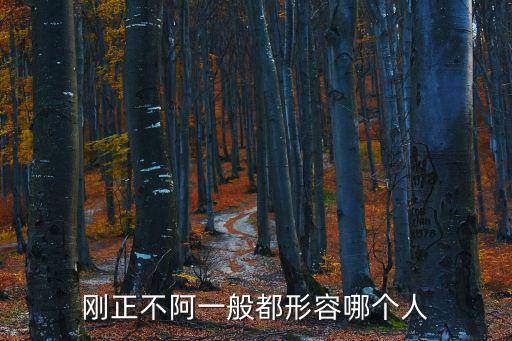 剛正不阿的意思，剛正不阿一般都形容哪個(gè)人
