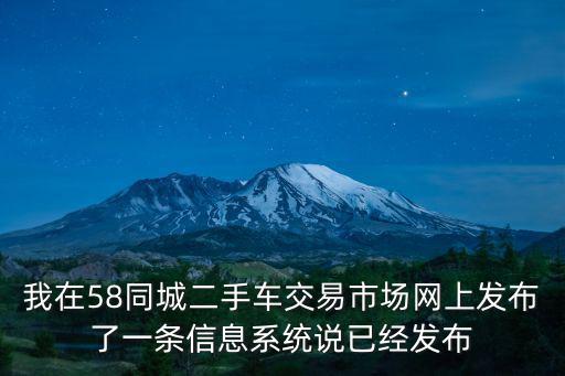 我在58同城二手車交易市場網(wǎng)上發(fā)布了一條信息系統(tǒng)說已經(jīng)發(fā)布