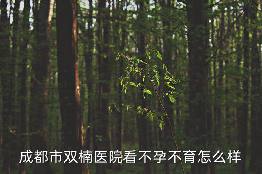 成都市雙楠醫院看不孕不育怎么樣