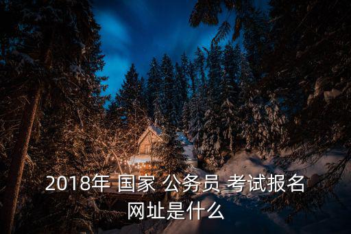 2018年 國家 公務員 考試報名網址是什么
