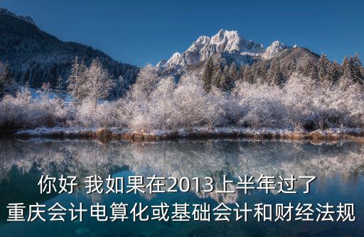 你好 我如果在2013上半年過(guò)了 重慶會(huì)計(jì)電算化或基礎(chǔ)會(huì)計(jì)和財(cái)經(jīng)法規(guī)