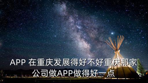 APP 在重慶發展得好不好重慶那家公司做APP做得好一點