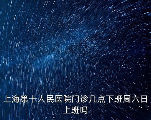 上海第十人民醫院門診幾點下班周六日上班嗎