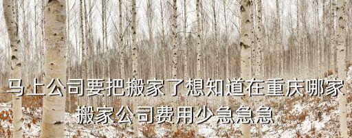 馬上公司要把搬家了想知道在重慶哪家搬家公司費用少急急急