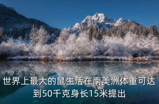 世界上最大的鼠生活在南美洲體重可達(dá)到50千克身長(zhǎng)15米提出