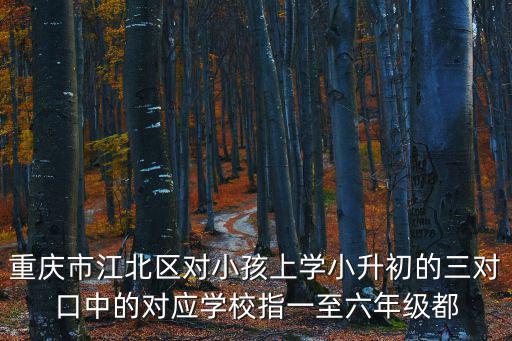 重慶市江北區對小孩上學小升初的三對口中的對應學校指一至六年級都