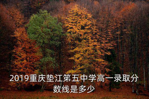 2019重慶墊江笫五中學高一錄取分數線是多少