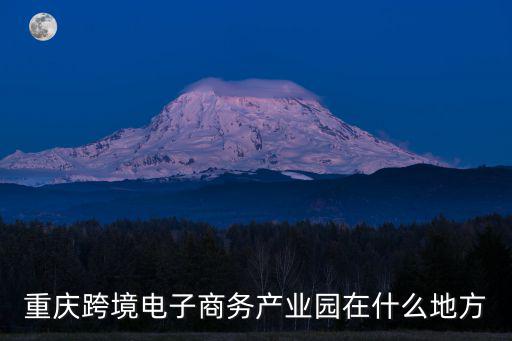 重慶市西部農產品電商產業園，重慶跨境電子商務產業園在什么地方