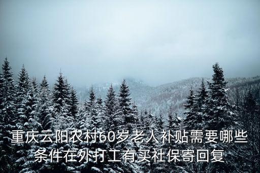 重慶云陽農村60歲老人補貼需要哪些條件在外打工有買社保寄回復