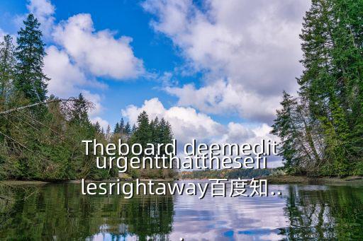 Theboard deemediturgentthatthesefilesrightaway百度知...