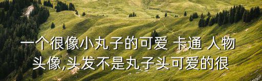 一個很像小丸子的可愛 卡通 人物 頭像,頭發不是丸子頭可愛的很