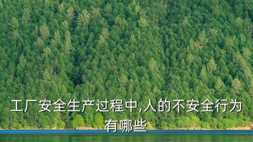 工廠安全生產過程中,人的不安全行為有哪些