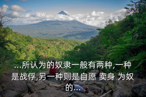 ...所認為的奴隸一般有兩種,一種是戰俘,另一種則是自愿 賣身 為奴的...
