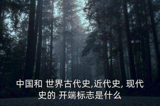 中國和 世界古代史,近代史, 現(xiàn)代史的 開端標(biāo)志是什么