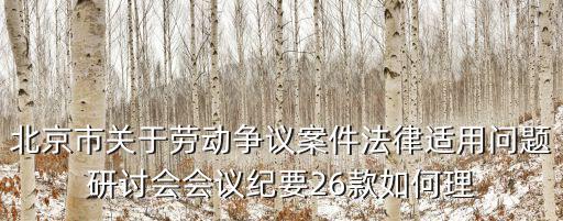 北京市關于勞動爭議案件法律適用問題研討會會議紀要26款如何理
