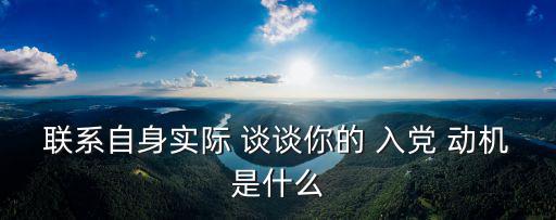 聯系自身實際 談談你的 入黨 動機是什么