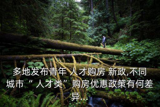 多地發布青年 人才購房 新政,不同城市“ 人才類”購房優惠政策有何差異...