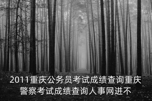 2011重慶公務(wù)員考試成績查詢重慶警察考試成績查詢?nèi)耸戮W(wǎng)進(jìn)不