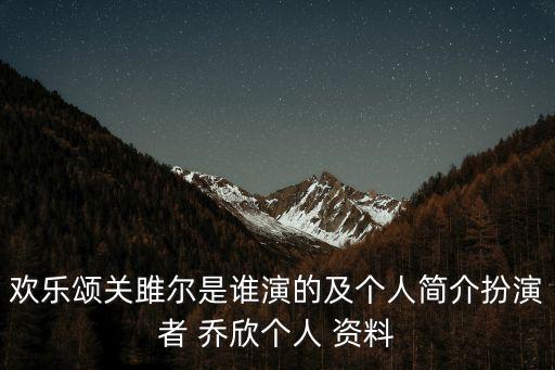 歡樂頌關(guān)雎爾是誰演的及個人簡介扮演者 喬欣個人 資料