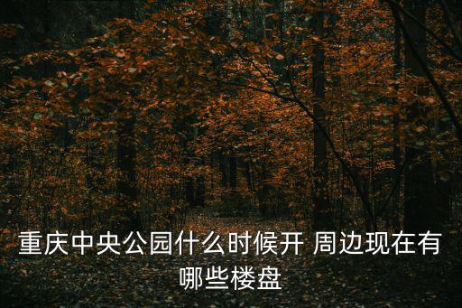 重慶中央公園什么時(shí)候開(kāi) 周邊現(xiàn)在有哪些樓盤