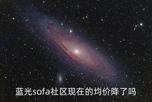藍(lán)光sofa社區(qū)現(xiàn)在的均價(jià)降了嗎