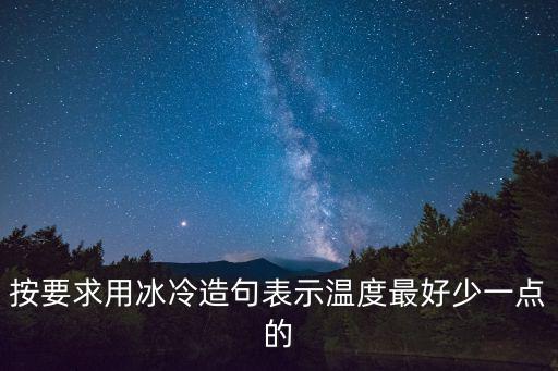 溫度造句，按要求用冰冷造句表示溫度最好少一點的