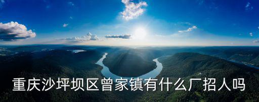 重慶沙坪壩區(qū)曾家鎮(zhèn)有什么廠招人嗎