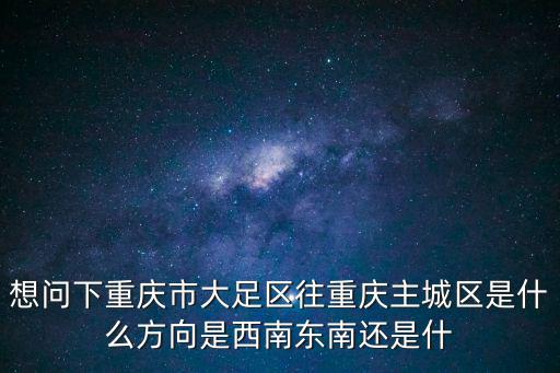想問下重慶市大足區往重慶主城區是什么方向是西南東南還是什