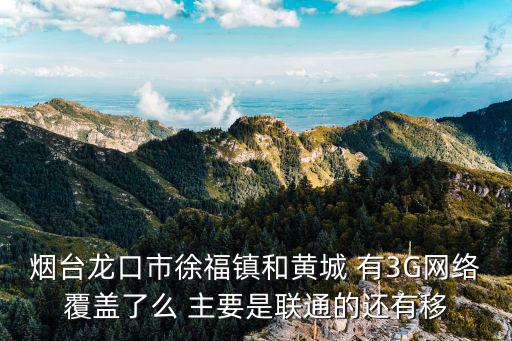 煙臺龍口市徐福鎮和黃城 有3G網絡覆蓋了么 主要是聯通的還有移