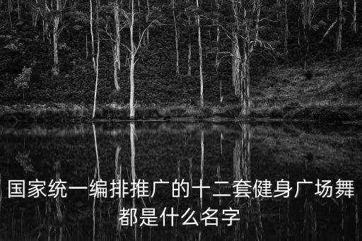 國家統(tǒng)一編排推廣的十二套健身廣場舞都是什么名字